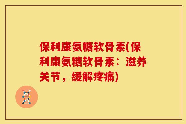 保利康氨糖软骨素(保利康氨糖软骨素：滋养关节，缓解疼痛)