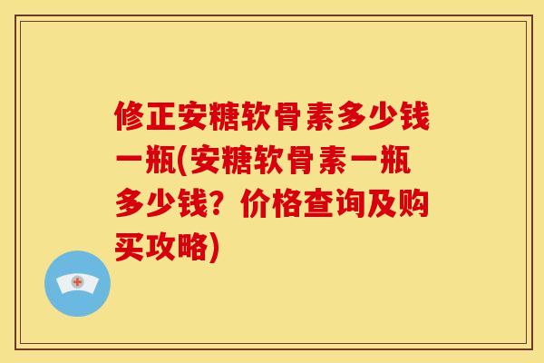 修正安糖软骨素多少钱一瓶(安糖软骨素一瓶多少钱?价格查询及购买攻略) 修正安糖软骨素多少钱一瓶(安糖软骨素一瓶多少钱?价格查询及购买攻略)