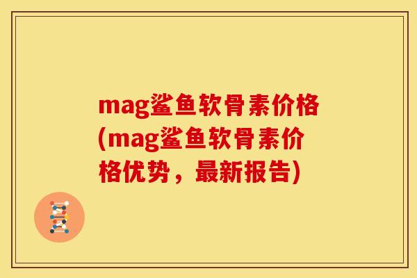 mag鲨鱼软骨素价格(mag鲨鱼软骨素价格优势，最新报告)
