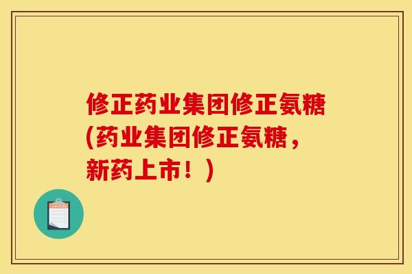 修正药业集团修正氨糖(药业集团修正氨糖，新药上市！)