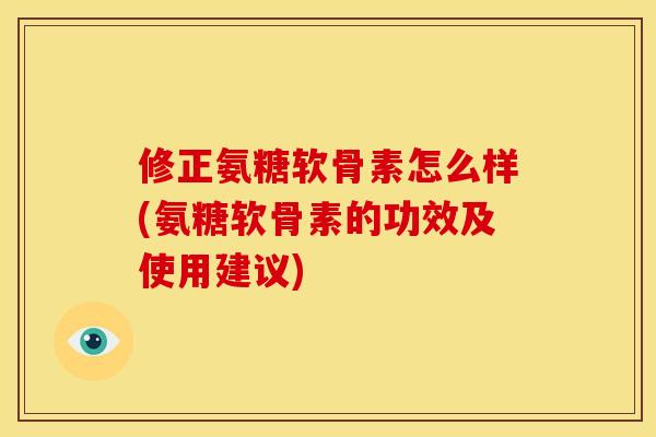 修正氨糖软骨素怎么样(氨糖软骨素的功效及使用建议)
