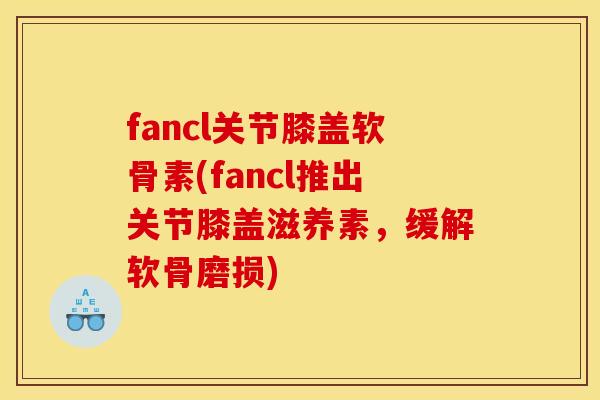 fancl关节膝盖软骨素(fancl推出关节膝盖滋养素，缓解软骨磨损)