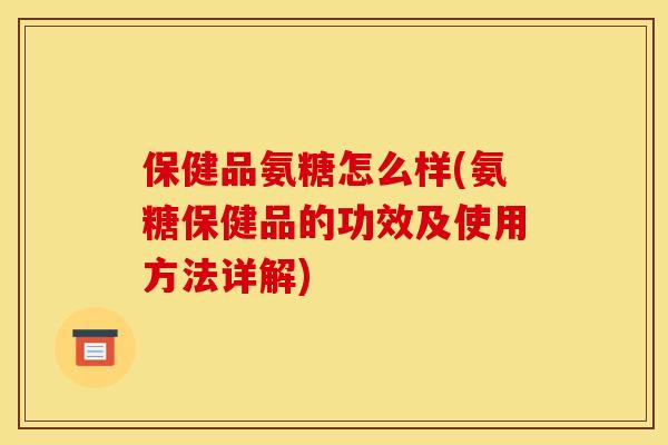 保健品氨糖怎么样(氨糖保健品的功效及使用方法详解) 保健品氨糖怎么样(氨糖保健品的功效及使用方法详解)