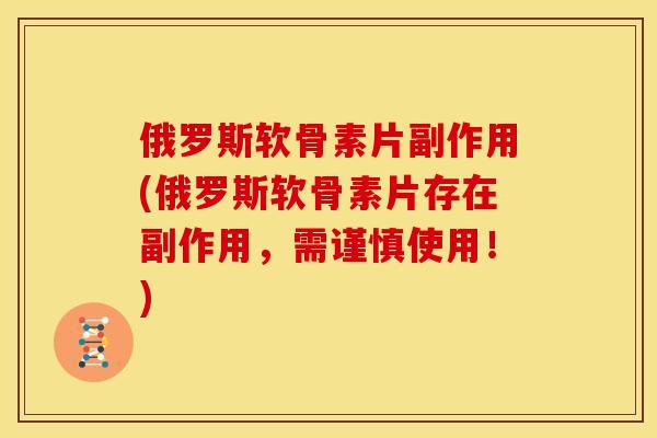 俄罗斯软骨素片副作用(俄罗斯软骨素片存在副作用，需谨慎使用！)