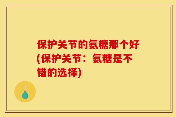 保护关节的氨糖那个好(保护关节：氨糖是不错的选择)