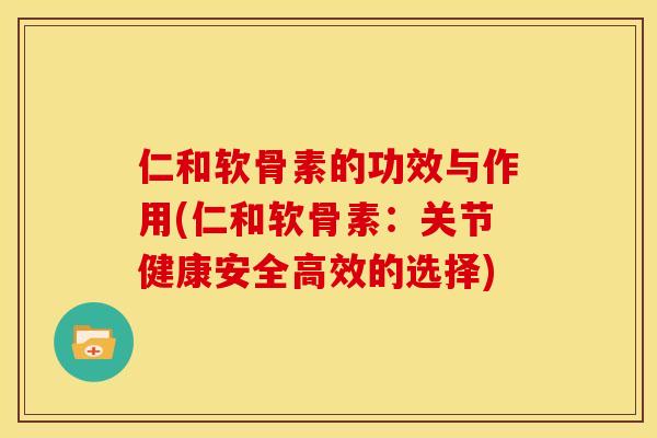 仁和软骨素的功效与作用(仁和软骨素：关节健康安全高效的选择)