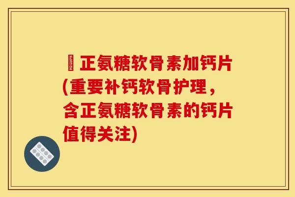 俢正氨糖软骨素加钙片(重要补钙软骨护理,含正氨糖软骨素的钙片值得关注) 俢正氨糖软骨素加钙片(重要补钙软骨护理,含正氨糖软骨素的钙片值得关注)