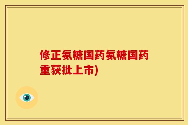 修正氨糖国药氨糖国药重获批上市)