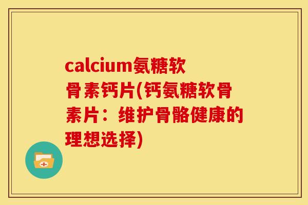 calcium氨糖软骨素钙片(钙氨糖软骨素片：维护骨骼健康的理想选择)