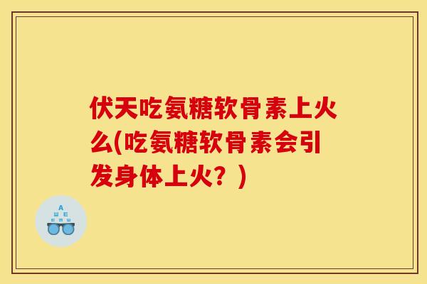伏天吃氨糖软骨素上火么(吃氨糖软骨素会引发身体上火?) 伏天吃氨糖软骨素上火么(吃氨糖软骨素会引发身体上火?)