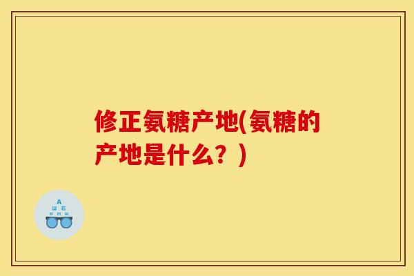 修正氨糖产地(氨糖的产地是什么？)