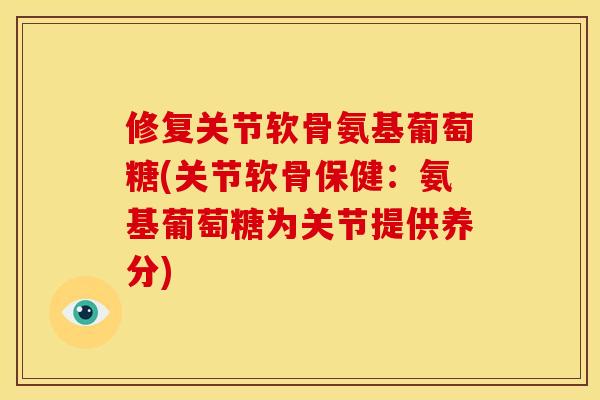 修复关节软骨氨基葡萄糖(关节软骨保健：氨基葡萄糖为关节提供养分)