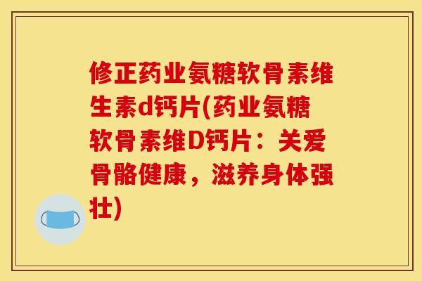 修正药业氨糖软骨素维生素d钙片(药业氨糖软骨素维D钙片：关爱骨骼健康，滋养身体强壮)
