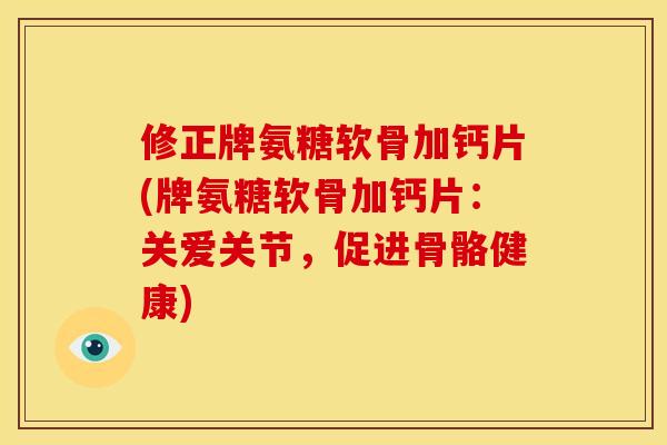 修正牌氨糖软骨加钙片(牌氨糖软骨加钙片：关爱关节，促进骨骼健康)