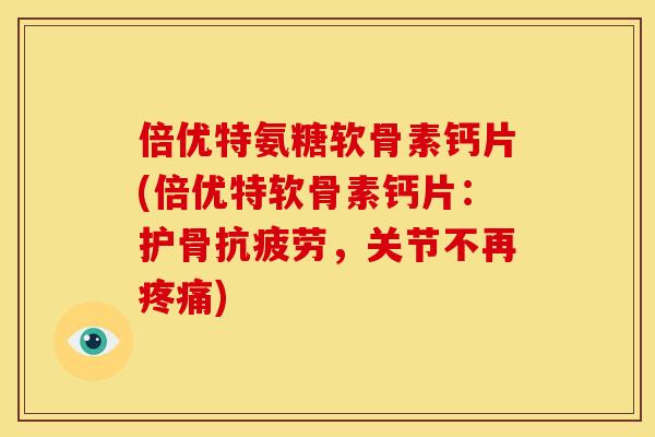 倍优特氨糖软骨素钙片(倍优特软骨素钙片：护骨抗疲劳，关节不再疼痛)
