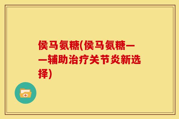 侯马氨糖(侯马氨糖——辅助治疗关节炎新选择)