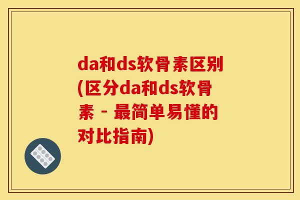 da和ds软骨素区别(区分da和ds软骨素 - 最简单易懂的对比指南)