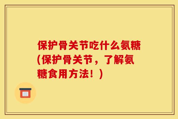 保护骨关节吃什么氨糖(保护骨关节,了解氨糖食用方法!) 保护骨关节吃什么氨糖(保护骨关节,了解氨糖食用方法!)