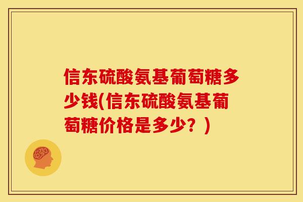 信东硫酸氨基葡萄糖多少钱(信东硫酸氨基葡萄糖价格是多少?) 信东硫酸氨基葡萄糖多少钱(信东硫酸氨基葡萄糖价格是多少?)