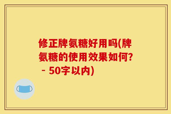 修正牌氨糖好用吗(牌氨糖的使用效果如何？ - 50字以内)