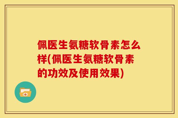 佩医生氨糖软骨素怎么样(佩医生氨糖软骨素的功效及使用效果)