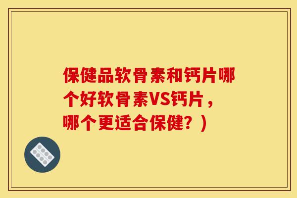 保健品软骨素和钙片哪个好软骨素VS钙片，哪个更适合保健？)