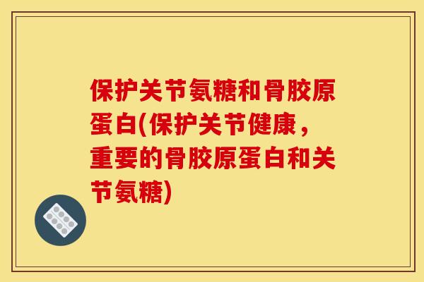 保护关节氨糖和骨胶原蛋白(保护关节健康，重要的骨胶原蛋白和关节氨糖)