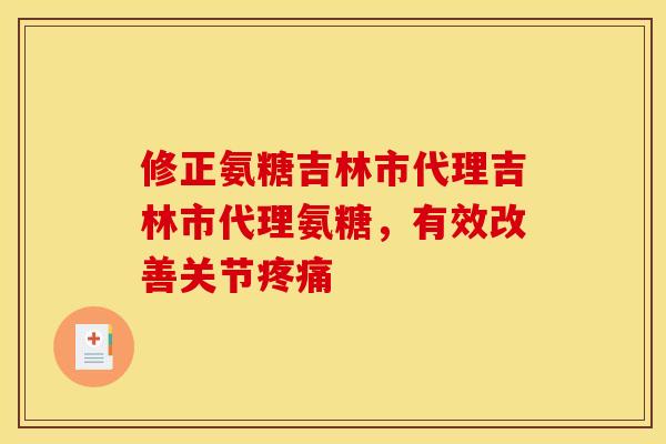 修正氨糖吉林市代理吉林市代理氨糖,有效改善关节 修正氨糖吉林市代理吉林市代理氨糖,有效改善关节