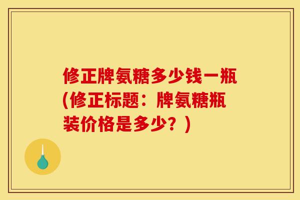 修正牌氨糖多少钱一瓶(修正标题：牌氨糖瓶装价格是多少？)