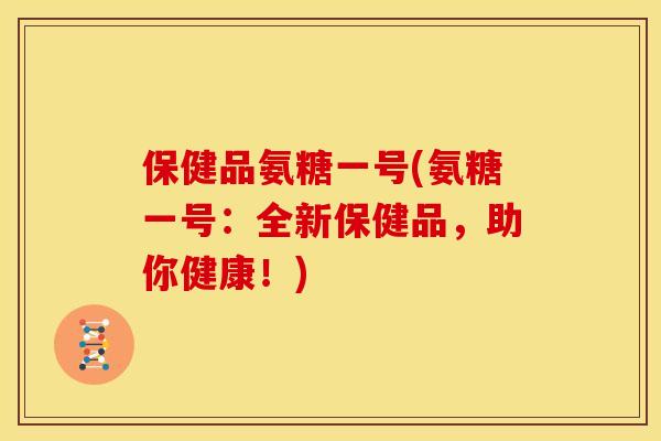 保健品氨糖一号(氨糖一号：全新保健品，助你健康！)