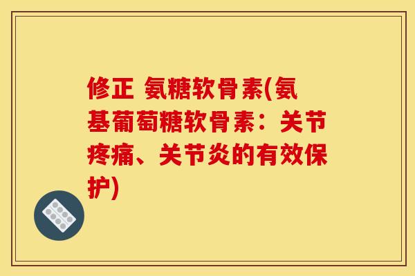 修正 氨糖软骨素(氨基葡萄糖软骨素：关节疼痛、关节炎的有效保护)