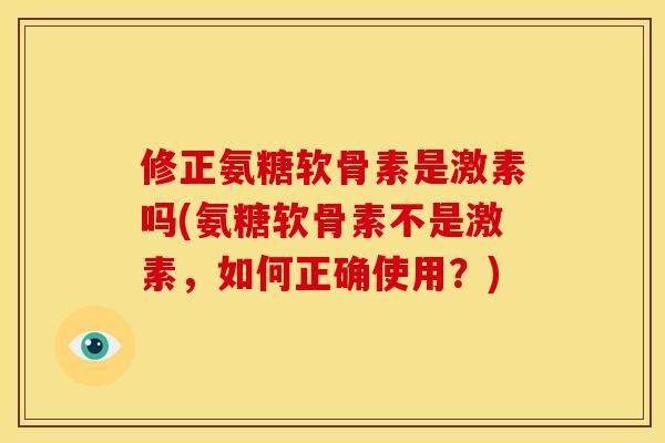 修正氨糖软骨素是激素吗(氨糖软骨素不是激素，如何正确使用？)