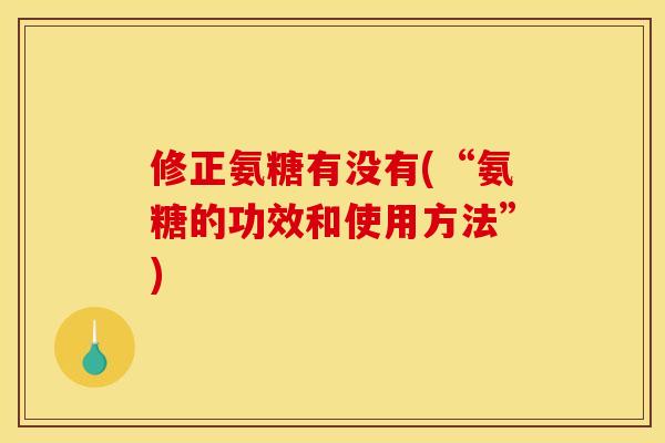 修正氨糖有没有(“氨糖的功效和使用方法”)