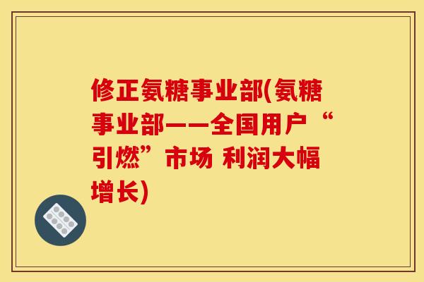 修正氨糖事业部(氨糖事业部——全国用户“引燃”市场 利润大幅增长)