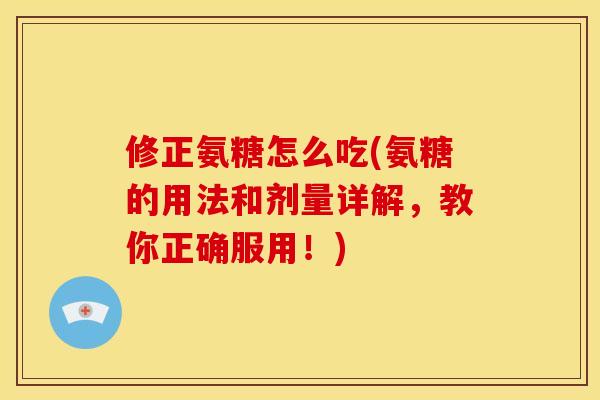 修正氨糖怎么吃(氨糖的用法和剂量详解，教你正确服用！)