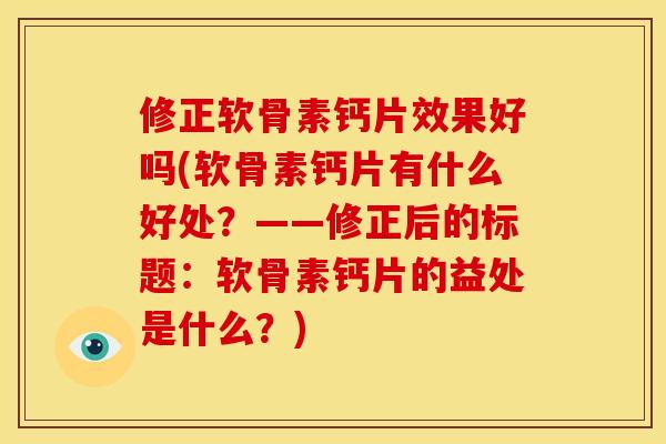 修正软骨素钙片效果好吗(软骨素钙片有什么好处？——修正后的标题：软骨素钙片的益处是什么？)