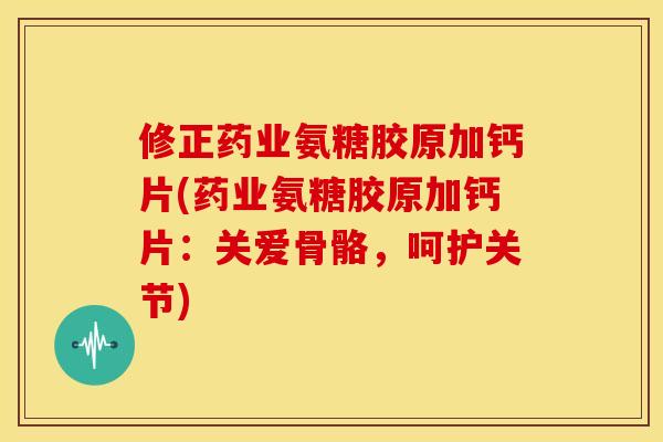 修正药业氨糖胶原加钙片(药业氨糖胶原加钙片：关爱骨骼，呵护关节)