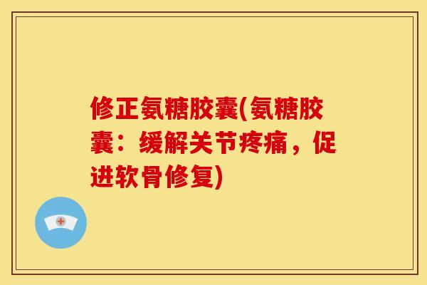 修正氨糖胶囊(氨糖胶囊：缓解关节疼痛，促进软骨修复)