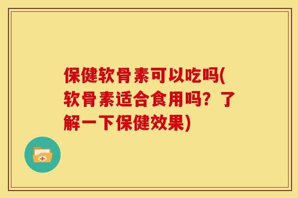 保健软骨素可以吃吗(软骨素适合食用吗？了解一下保健效果)