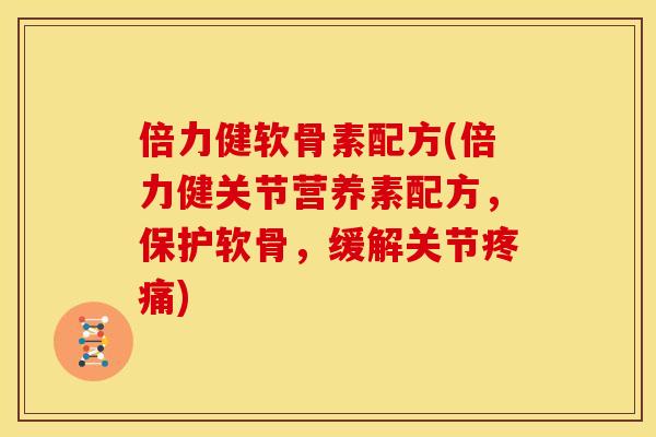 倍力健软骨素配方(倍力健关节营养素配方，保护软骨，缓解关节疼痛)