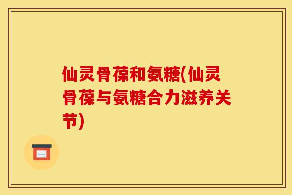 仙灵骨葆和氨糖(仙灵骨葆与氨糖合力滋养关节)