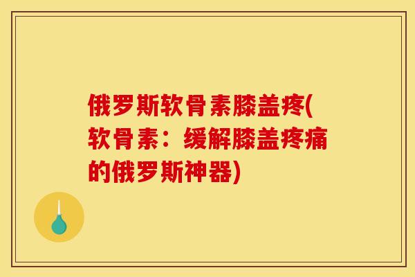 俄罗斯软骨素膝盖疼(软骨素：缓解膝盖的俄罗斯神器)