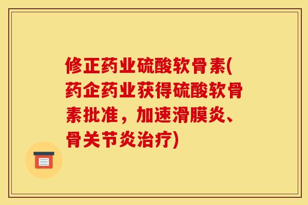 修正药业硫酸软骨素(药企药业获得硫酸软骨素批准,加速、骨) 修正药业硫酸软骨素(药企药业获得硫酸软骨素批准,加速、骨)