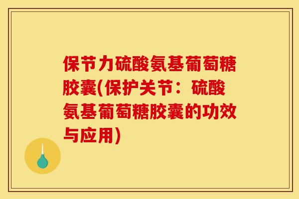 保节力硫酸氨基葡萄糖胶囊(保护关节：硫酸氨基葡萄糖胶囊的功效与应用)