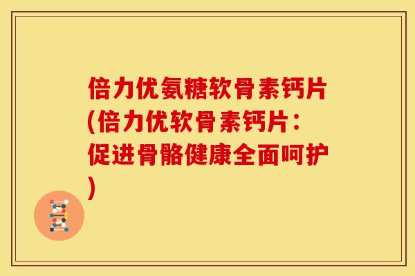 倍力优氨糖软骨素钙片(倍力优软骨素钙片:促进骨骼健康全面呵护) 倍力优氨糖软骨素钙片(倍力优软骨素钙片:促进骨骼健康全面呵护)