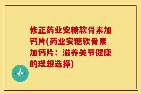 修正药业安糖软骨素加钙片(药业安糖软骨素加钙片：滋养关节健康的理想选择)