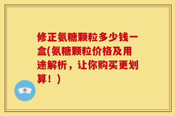 修正氨糖颗粒多少钱一盒(氨糖颗粒价格及用途解析，让你购买更划算！)