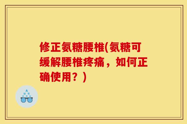 修正氨糖腰椎(氨糖可缓解腰椎,如何正确使用?) 修正氨糖腰椎(氨糖可缓解腰椎,如何正确使用?)