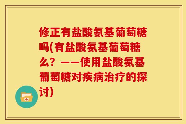 修正有盐酸氨基葡萄糖吗(有盐酸氨基葡萄糖么？——使用盐酸氨基葡萄糖对疾病治疗的探讨)