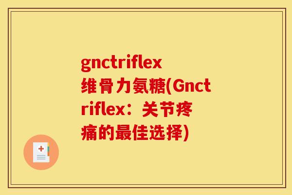 gnctriflex维骨力氨糖(Gnctriflex：关节疼痛的最佳选择)